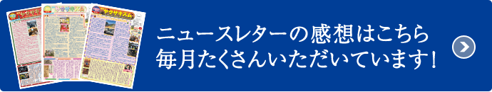 ニュースレターの感想はこちら毎月たくさんいただいています！